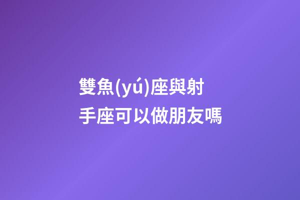 雙魚(yú)座與射手座可以做朋友嗎-第1張-星座運(yùn)勢(shì)-玄機(jī)派