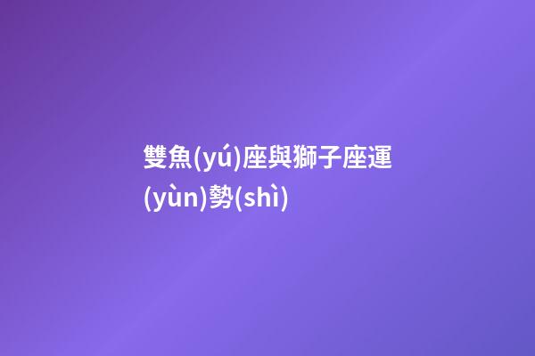 雙魚(yú)座與獅子座運(yùn)勢(shì)-第1張-星座運(yùn)勢(shì)-玄機(jī)派