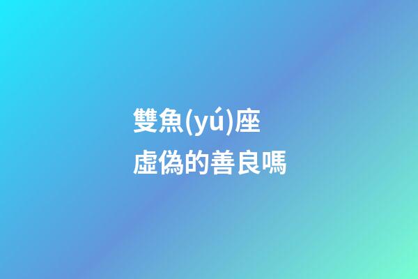 雙魚(yú)座虛偽的善良嗎-第1張-星座運(yùn)勢(shì)-玄機(jī)派