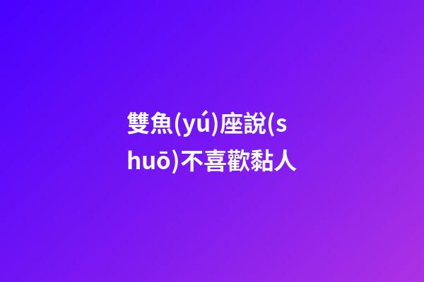 雙魚(yú)座說(shuō)不喜歡黏人-第1張-星座運(yùn)勢(shì)-玄機(jī)派