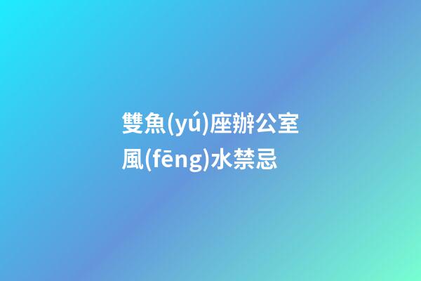 雙魚(yú)座辦公室風(fēng)水禁忌