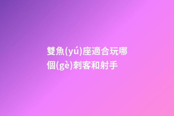 雙魚(yú)座適合玩哪個(gè)刺客和射手-第1張-星座運(yùn)勢(shì)-玄機(jī)派