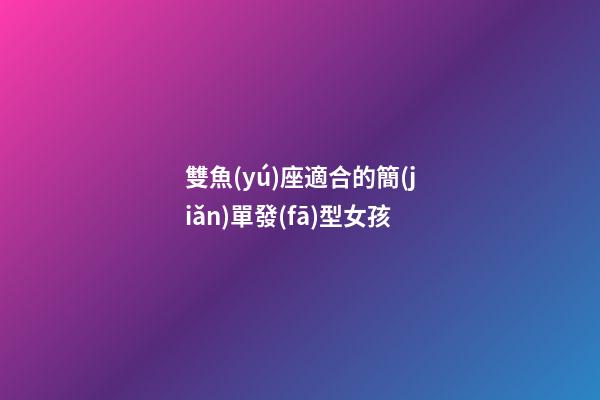 雙魚(yú)座適合的簡(jiǎn)單發(fā)型女孩-第1張-星座運(yùn)勢(shì)-玄機(jī)派