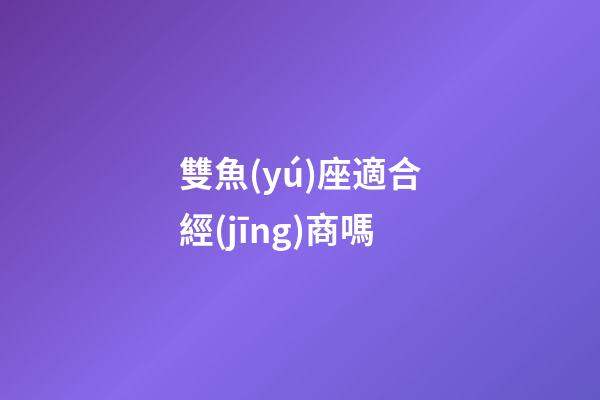 雙魚(yú)座適合經(jīng)商嗎-第1張-星座運(yùn)勢(shì)-玄機(jī)派