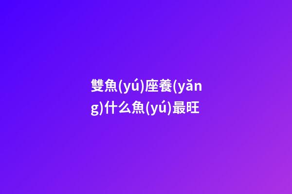 雙魚(yú)座養(yǎng)什么魚(yú)最旺