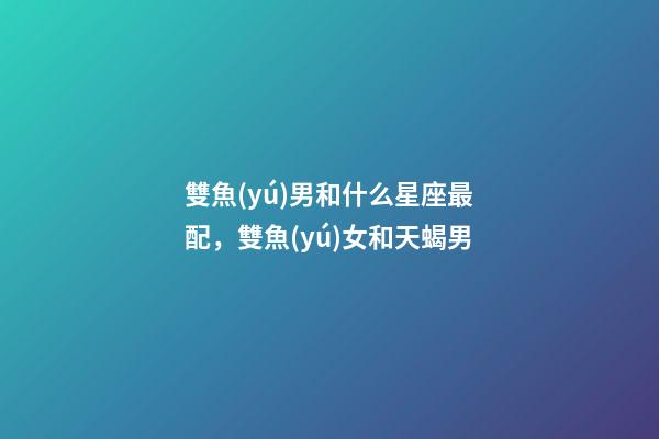 雙魚(yú)男和什么星座最配，雙魚(yú)女和天蝎男-第1張-觀點(diǎn)-玄機(jī)派