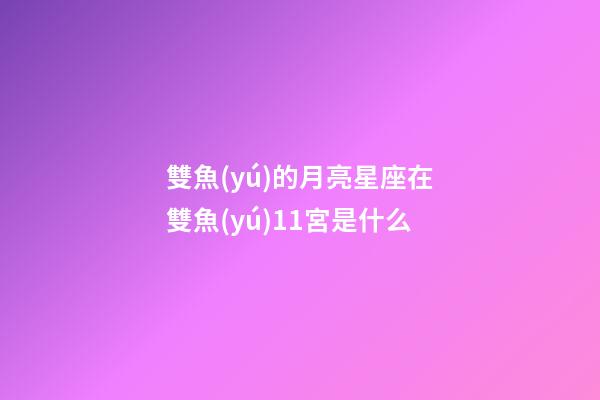 雙魚(yú)的月亮星座在雙魚(yú)11宮是什么-第1張-星座運(yùn)勢(shì)-玄機(jī)派