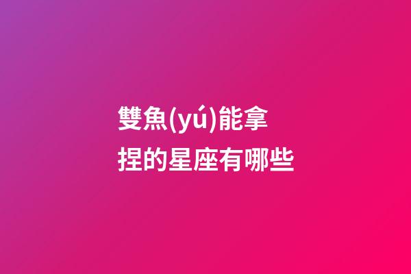 雙魚(yú)能拿捏的星座有哪些-第1張-星座運(yùn)勢(shì)-玄機(jī)派