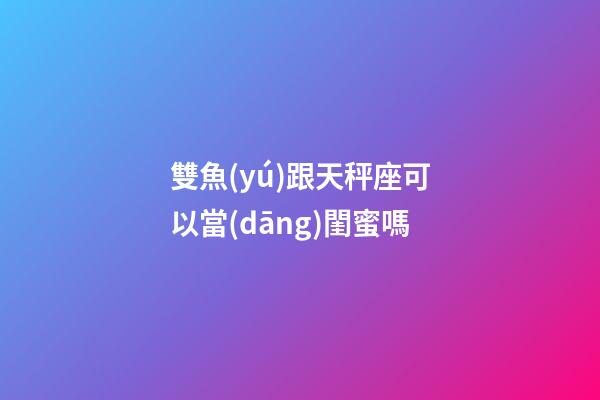 雙魚(yú)跟天秤座可以當(dāng)閨蜜嗎-第1張-星座運(yùn)勢(shì)-玄機(jī)派