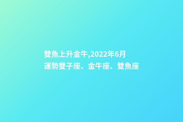 雙魚上升金牛,2022年6月運勢雙子座、金牛座、雙魚座-第1張-觀點-玄機派