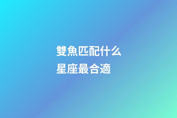 雙魚匹配什么星座最合適-第1張-星座運勢-玄機派