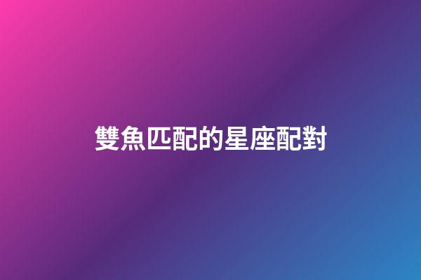 雙魚匹配的星座配對-第1張-星座運勢-玄機派