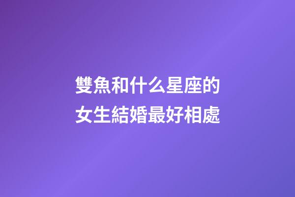 雙魚和什么星座的女生結婚最好相處-第1張-星座運勢-玄機派