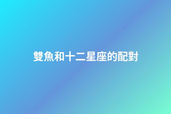雙魚和十二星座的配對-第1張-星座運勢-玄機派
