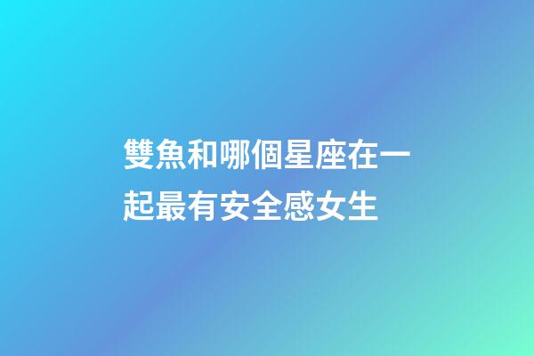 雙魚和哪個星座在一起最有安全感女生-第1張-星座運勢-玄機派