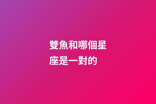 雙魚和哪個星座是一對的-第1張-星座運勢-玄機派