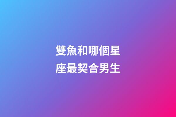 雙魚和哪個星座最契合男生-第1張-星座運勢-玄機派
