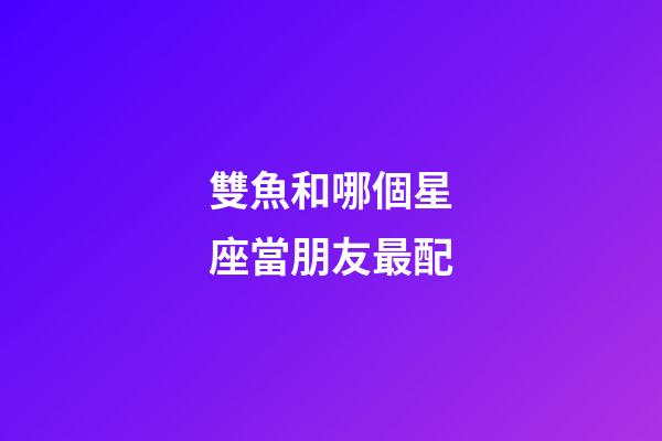 雙魚和哪個星座當朋友最配-第1張-星座運勢-玄機派