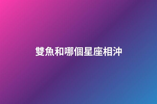 雙魚和哪個星座相沖-第1張-星座運勢-玄機派