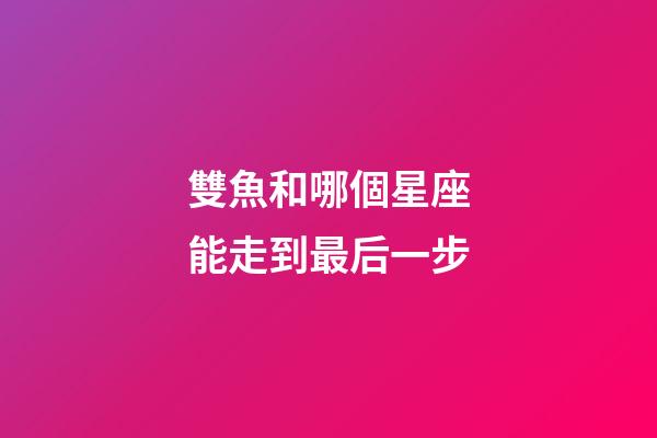 雙魚和哪個星座能走到最后一步-第1張-星座運勢-玄機派