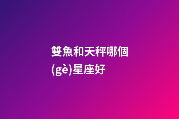 雙魚和天秤哪個(gè)星座好-第1張-星座運(yùn)勢-玄機(jī)派