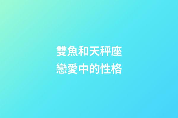 雙魚和天秤座戀愛中的性格-第1張-星座運勢-玄機派