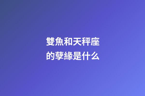 雙魚和天秤座的孽緣是什么-第1張-星座運勢-玄機派