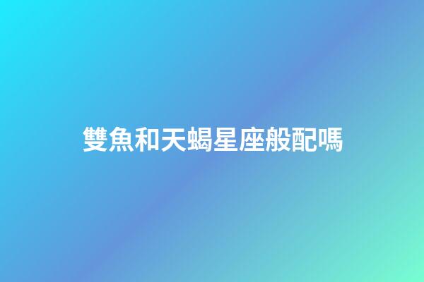 雙魚和天蝎星座般配嗎-第1張-星座運勢-玄機派