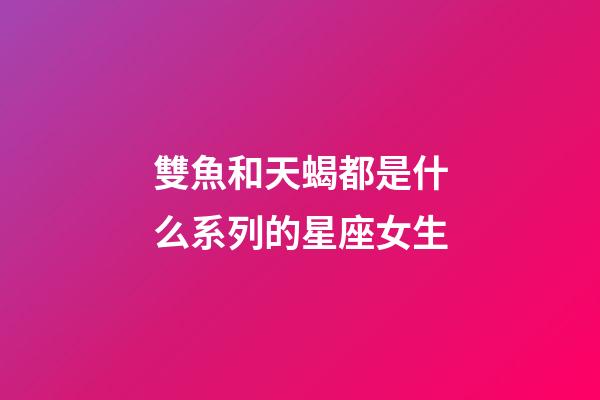 雙魚和天蝎都是什么系列的星座女生-第1張-星座運勢-玄機派