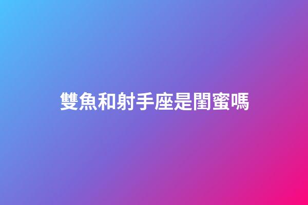 雙魚和射手座是閨蜜嗎-第1張-星座運勢-玄機派