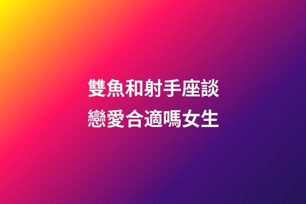 雙魚和射手座談戀愛合適嗎女生-第1張-星座運勢-玄機派