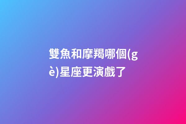 雙魚和摩羯哪個(gè)星座更演戲了-第1張-星座運(yùn)勢(shì)-玄機(jī)派