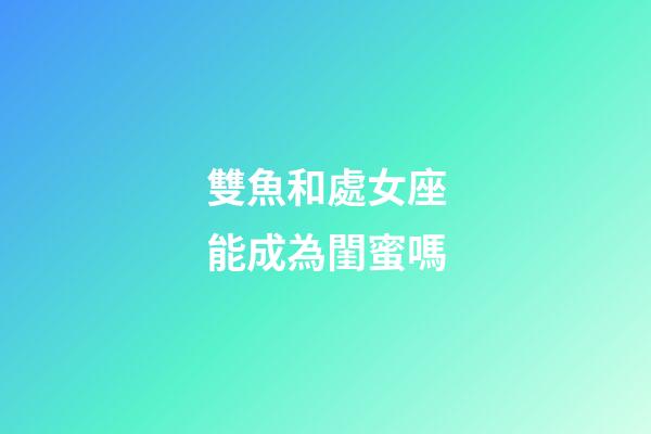 雙魚和處女座能成為閨蜜嗎-第1張-星座運(yùn)勢-玄機(jī)派