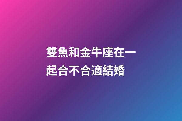 雙魚和金牛座在一起合不合適結婚-第1張-星座運勢-玄機派