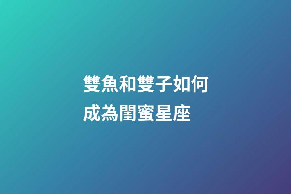 雙魚和雙子如何成為閨蜜星座-第1張-星座運勢-玄機派