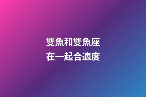 雙魚和雙魚座在一起合適度-第1張-星座運勢-玄機派
