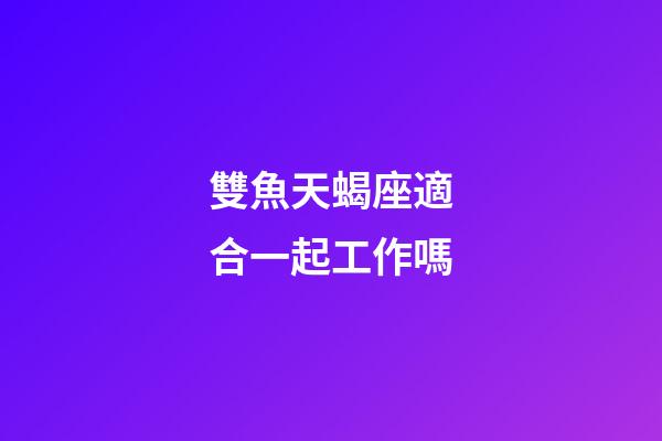 雙魚天蝎座適合一起工作嗎-第1張-星座運勢-玄機派