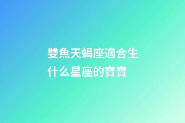 雙魚天蝎座適合生什么星座的寶寶-第1張-星座運勢-玄機派