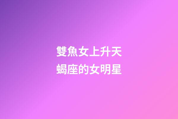 雙魚女上升天蝎座的女明星-第1張-星座運勢-玄機派