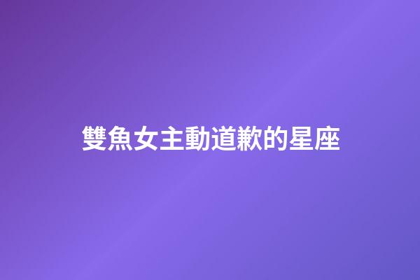雙魚女主動道歉的星座-第1張-星座運勢-玄機派