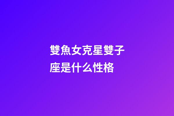 雙魚女克星雙子座是什么性格-第1張-星座運勢-玄機派