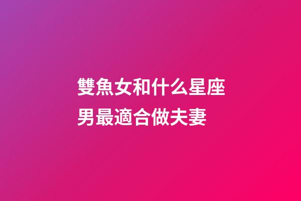 雙魚女和什么星座男最適合做夫妻-第1張-星座運勢-玄機派