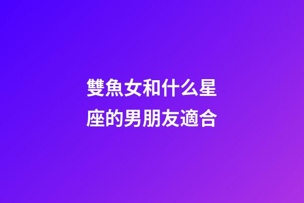 雙魚女和什么星座的男朋友適合-第1張-星座運勢-玄機派
