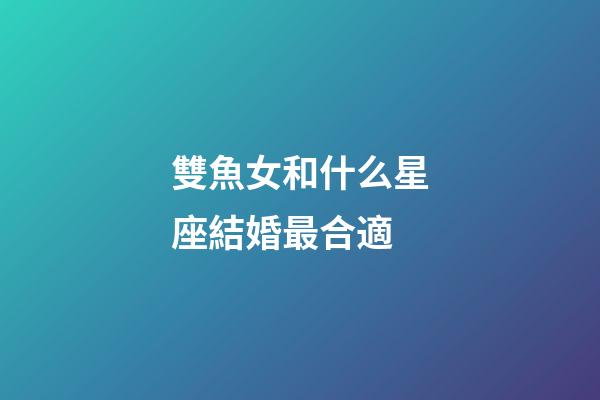 雙魚女和什么星座結婚最合適-第1張-星座運勢-玄機派