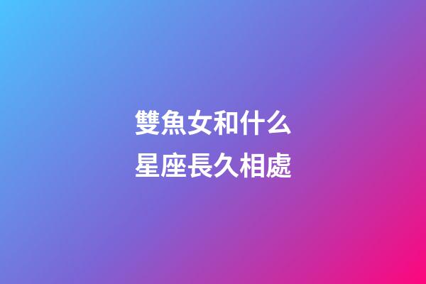 雙魚女和什么星座長久相處-第1張-星座運勢-玄機派