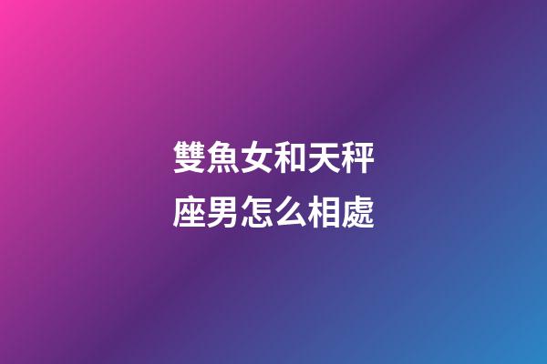 雙魚女和天秤座男怎么相處-第1張-星座運勢-玄機派