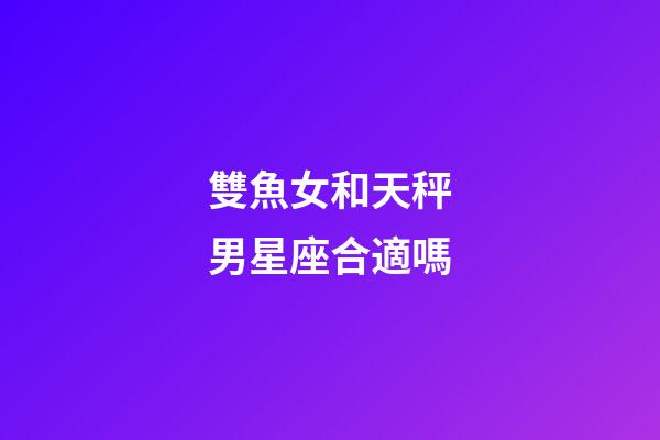 雙魚女和天秤男星座合適嗎-第1張-星座運勢-玄機派