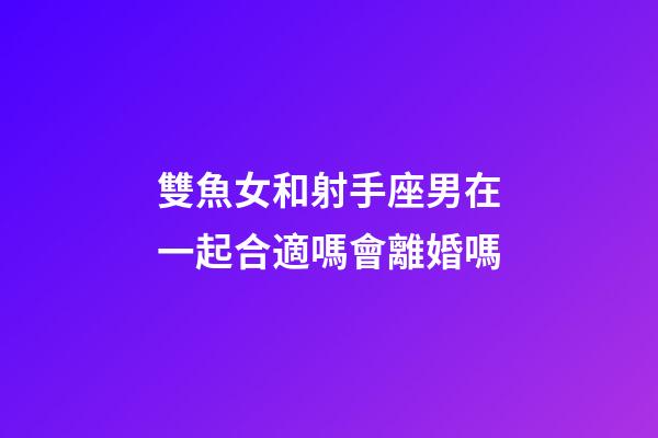 雙魚女和射手座男在一起合適嗎會離婚嗎-第1張-星座運勢-玄機派