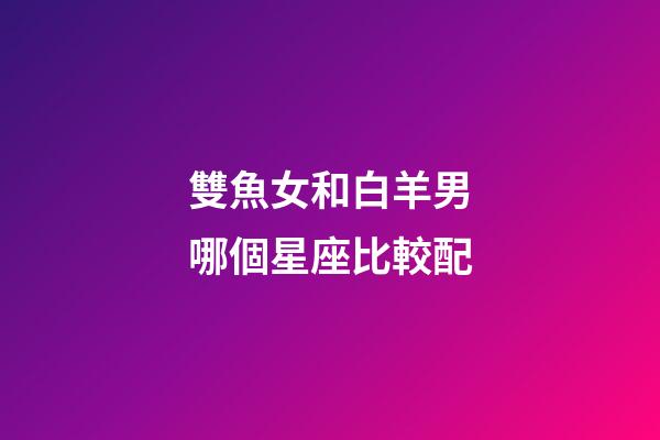 雙魚女和白羊男哪個星座比較配-第1張-星座運勢-玄機派