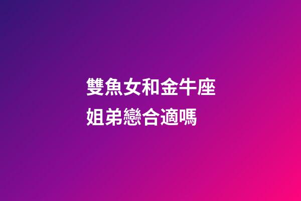 雙魚女和金牛座姐弟戀合適嗎-第1張-星座運勢-玄機派